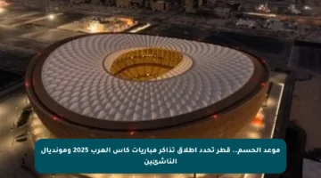 موعد الحسم.. قطر تحدد إطلاق تذاكر مباريات كأس العرب 2025 ومونديال الناشئين